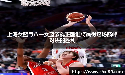 上海女篮与八一女篮激战正酣谁将赢得这场巅峰对决的胜利