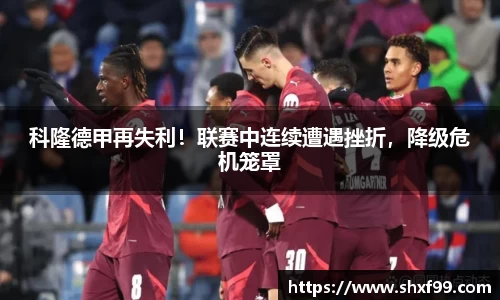 科隆德甲再失利！联赛中连续遭遇挫折，降级危机笼罩